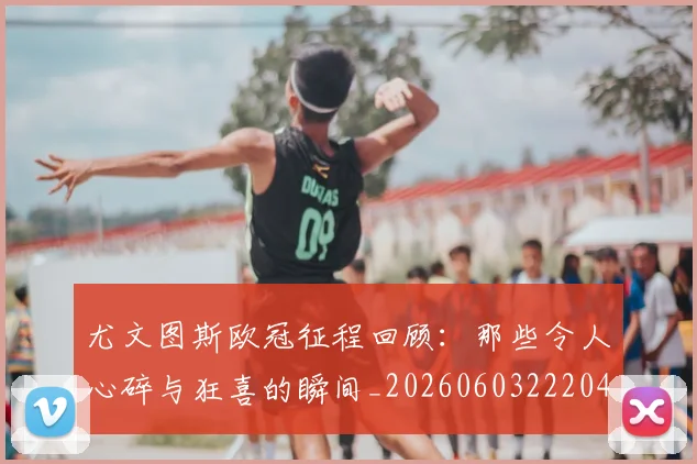 尤文图斯欧冠征程回顾：那些令人心碎与狂喜的瞬间_20260603222040
