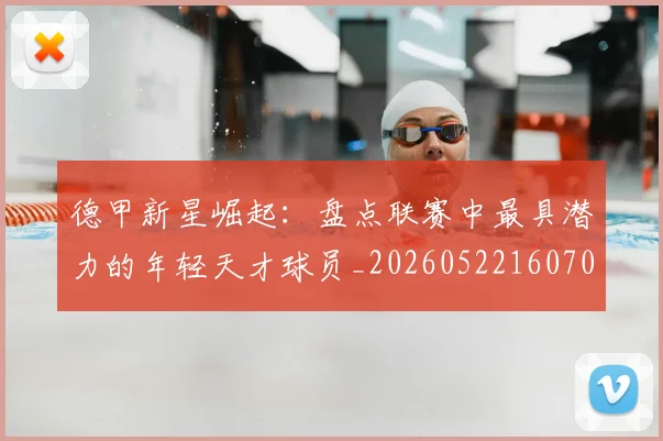 德甲新星崛起：盘点联赛中最具潜力的年轻天才球员_20260522160709