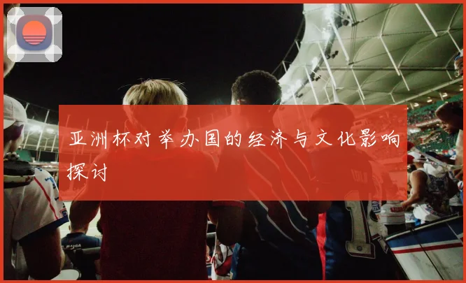 亚洲杯对举办国的经济与文化影响探讨
