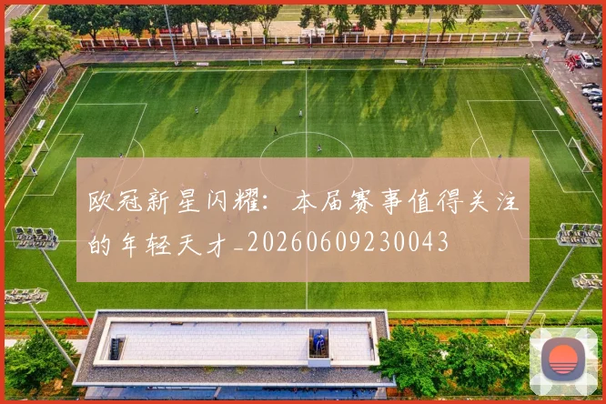 欧冠新星闪耀:本届赛事值得关注的年轻天才_20260609230043