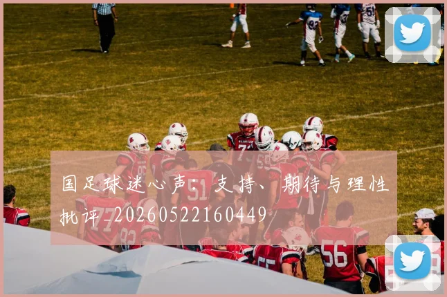 国足球迷心声：支持、期待与理性批评_20260522160449