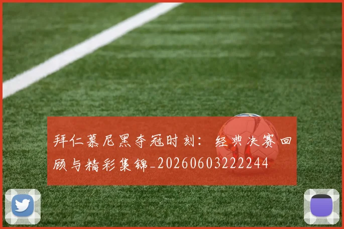 拜仁慕尼黑夺冠时刻：经典决赛回顾与精彩集锦_20260603222244