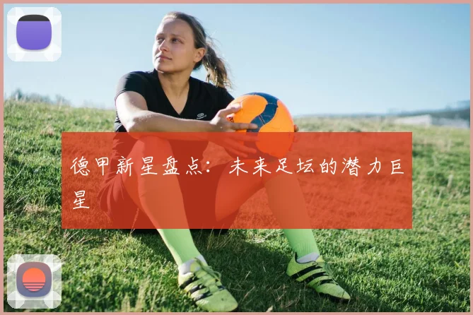 德甲新星盘点:未来足坛的潜力巨星