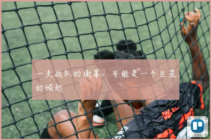 一支战队的谢幕,可能是一个巨星的崛起