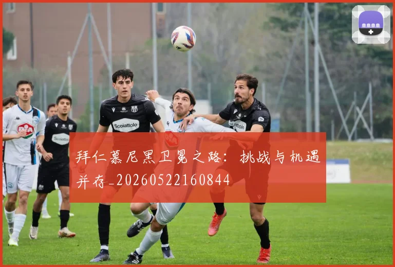 拜仁慕尼黑卫冕之路：挑战与机遇并存_20260522160844
