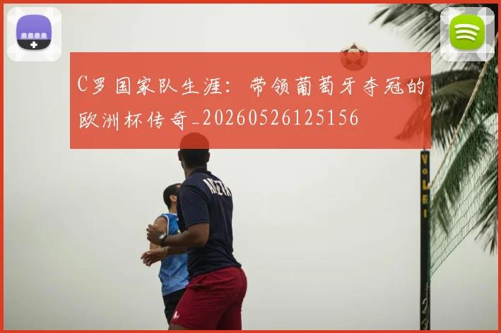 C罗国家队生涯：带领葡萄牙夺冠的欧洲杯传奇_20260526125156