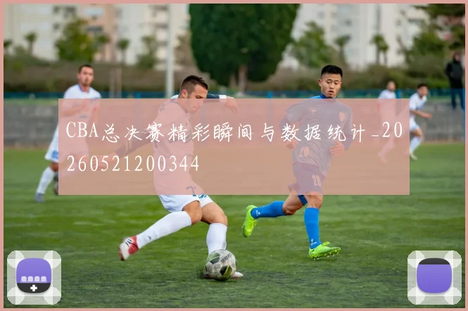 CBA总决赛精彩瞬间与数据统计_20260521200344