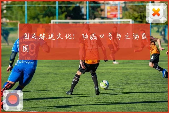 国足球迷文化：助威口号与主场氛围