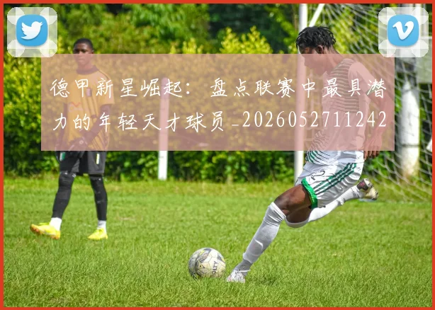 德甲新星崛起：盘点联赛中最具潜力的年轻天才球员_20260527112425