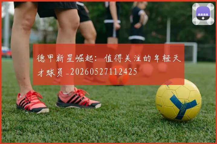 德甲新星崛起：值得关注的年轻天才球员_20260527112425