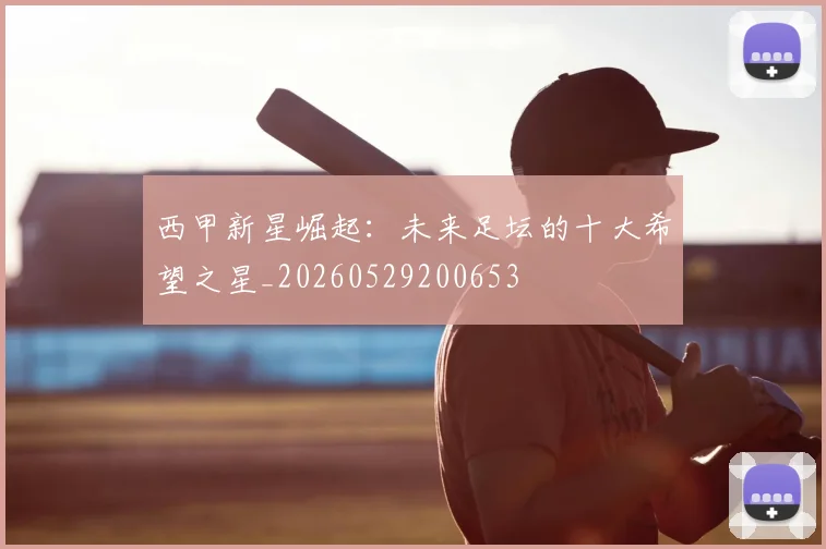 西甲新星崛起：未来足坛的十大希望之星_20260529200653