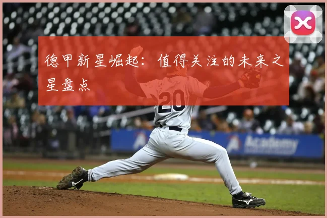 德甲新星崛起:值得关注的未来之星盘点