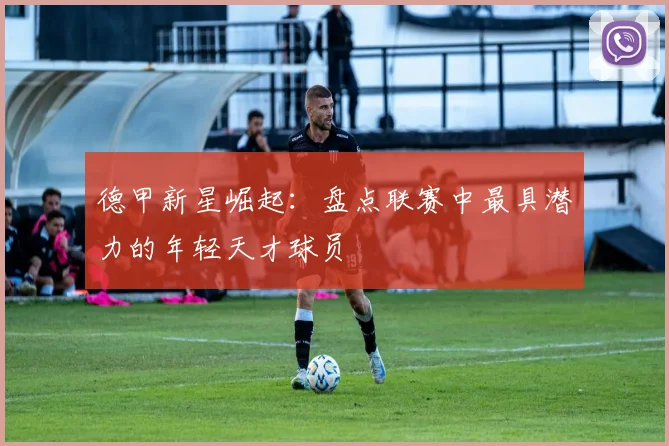 德甲新星崛起:盘点联赛中最具潜力的年轻天才球员