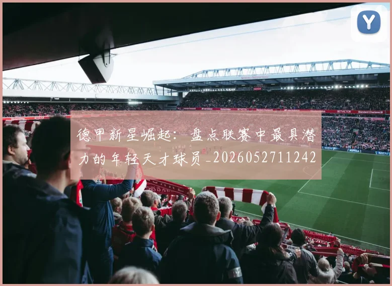 德甲新星崛起:盘点联赛中最具潜力的年轻天才球员_20260527112425