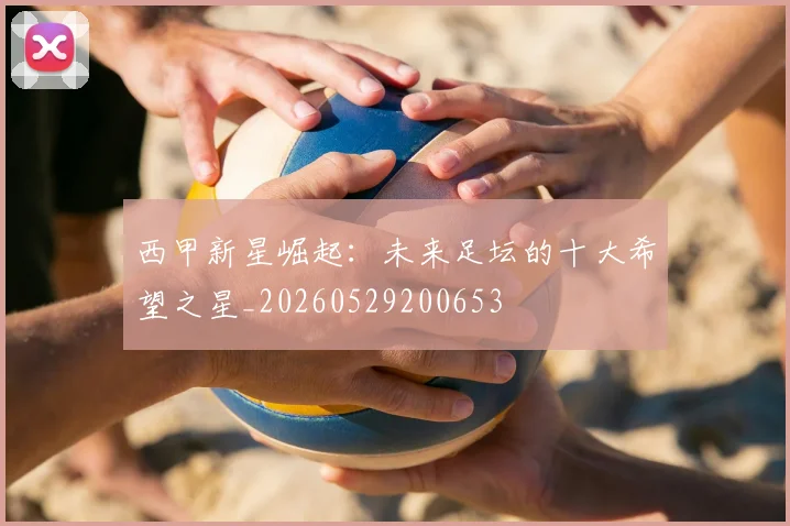 西甲新星崛起：未来足坛的十大希望之星_20260529200653