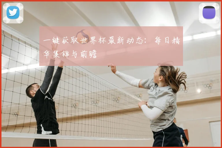 一键获取世界杯最新动态:每日精华集锦与前瞻