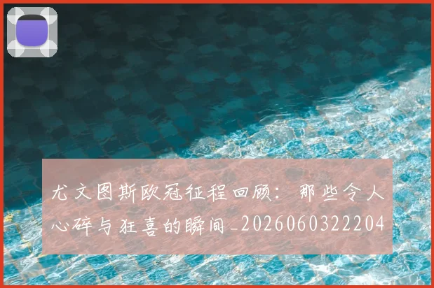 尤文图斯欧冠征程回顾：那些令人心碎与狂喜的瞬间_20260603222040